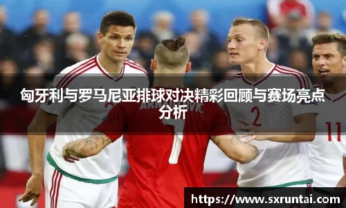匈牙利与罗马尼亚排球对决精彩回顾与赛场亮点分析